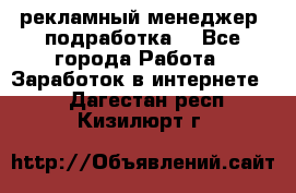 рекламный менеджер (подработка) - Все города Работа » Заработок в интернете   . Дагестан респ.,Кизилюрт г.